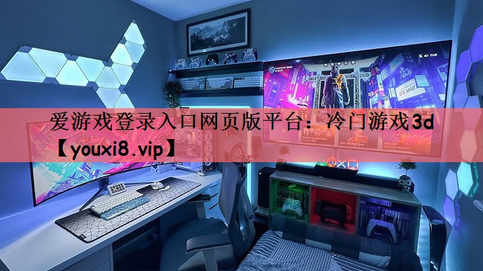 爱游戏登录入口网页版平台：冷门游戏3d