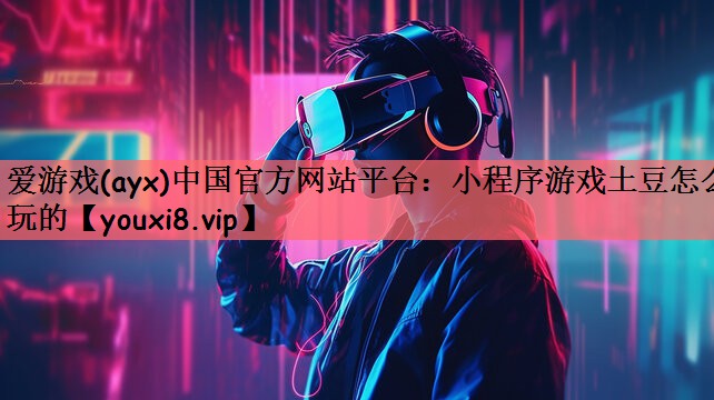 爱游戏(ayx)中国官方网站平台：小程序游戏土豆怎么玩的