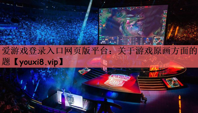 爱游戏登录入口网页版平台：关于游戏原画方面的问题