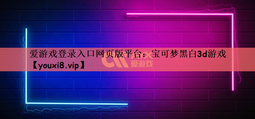 爱游戏登录入口网页版平台：宝可梦黑白3d游戏