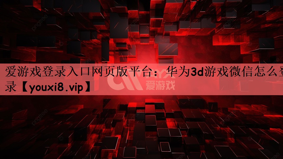 爱游戏登录入口网页版平台：华为3d游戏微信怎么登录