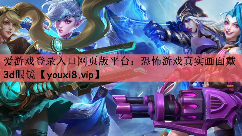 爱游戏登录入口网页版平台：恐怖游戏真实画面戴3d眼镜