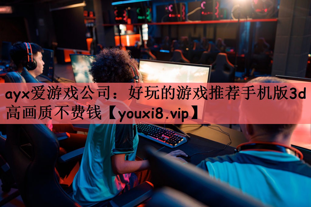 ayx爱游戏公司：好玩的游戏推荐手机版3d高画质不费钱