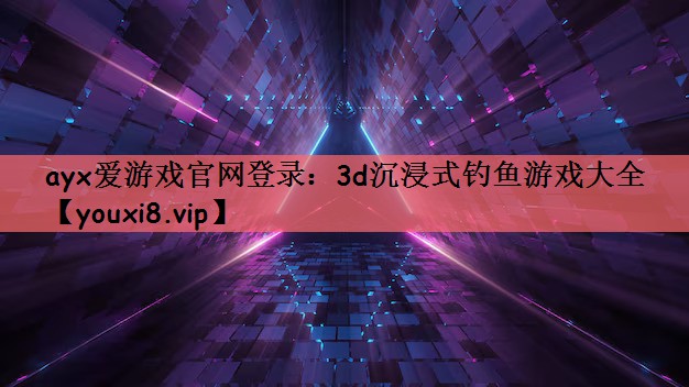 ayx爱游戏官网登录：3d沉浸式钓鱼游戏大全
