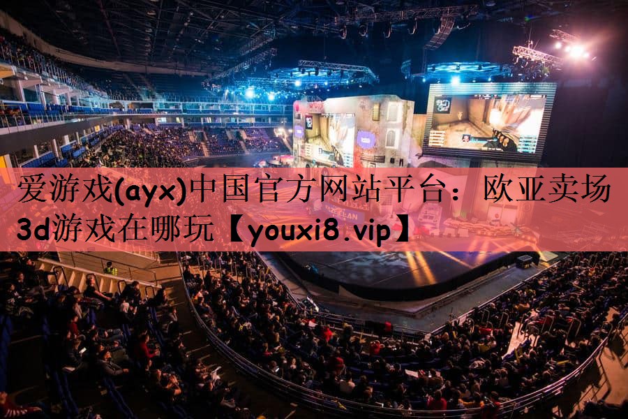爱游戏(ayx)中国官方网站平台：欧亚卖场3d游戏在哪玩