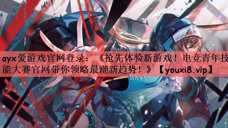 ayx爱游戏官网登录：《抢先体验新游戏！电竞青年技能大赛官网带你领略最潮新趋势！》