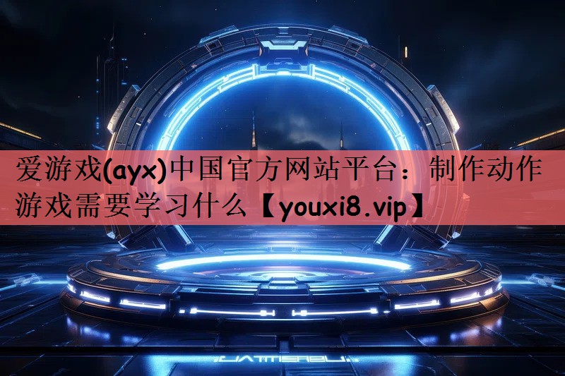 爱游戏(ayx)中国官方网站平台：制作动作游戏需要学习什么