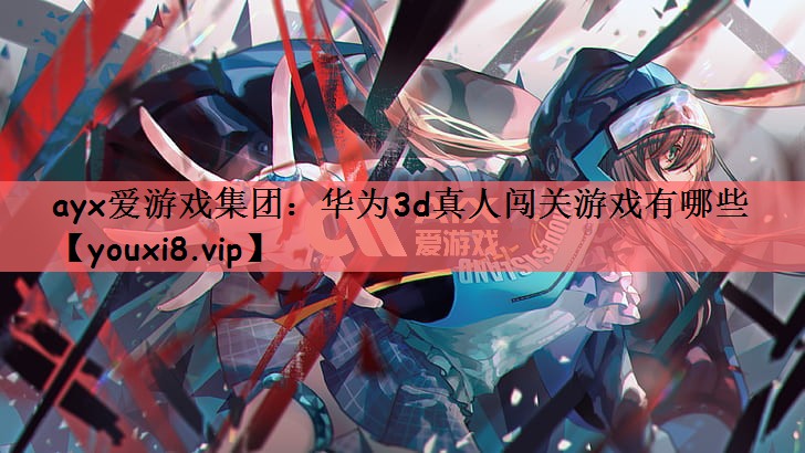 ayx爱游戏集团：华为3d真人闯关游戏有哪些