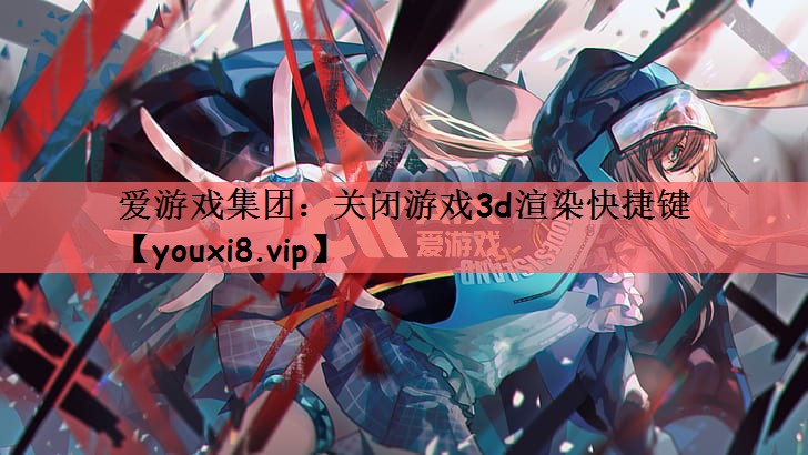 <strong>爱游戏集团：关闭游戏3d渲染快捷</strong>