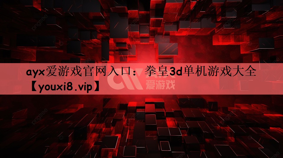 ayx爱游戏官网入口：拳皇3d单