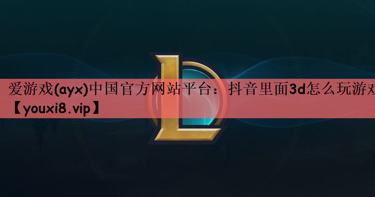 爱游戏(ayx)中国官方网站平台：抖音里面3d怎么玩游戏