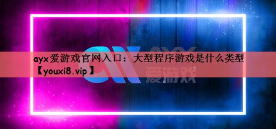 ayx爱游戏官网入口：大型程序游戏是什么类型