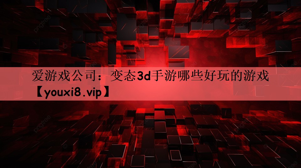 爱游戏公司：变态3d手游哪些好玩的游戏