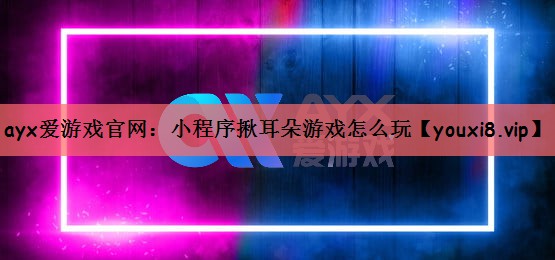 ayx爱游戏官网：小程序揪耳朵游戏怎么玩