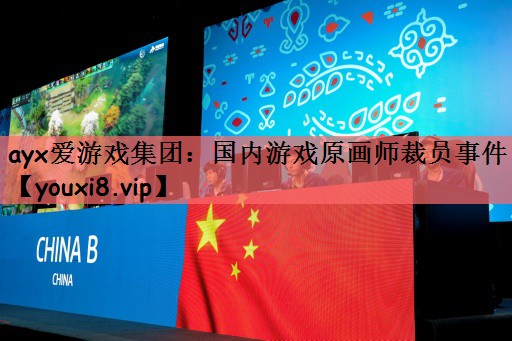 ayx爱游戏集团：国内游戏原画师裁员事件