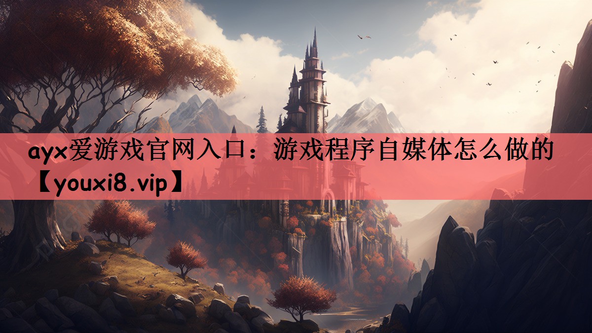 ayx爱游戏官网入口：游戏程序自媒体怎么做的