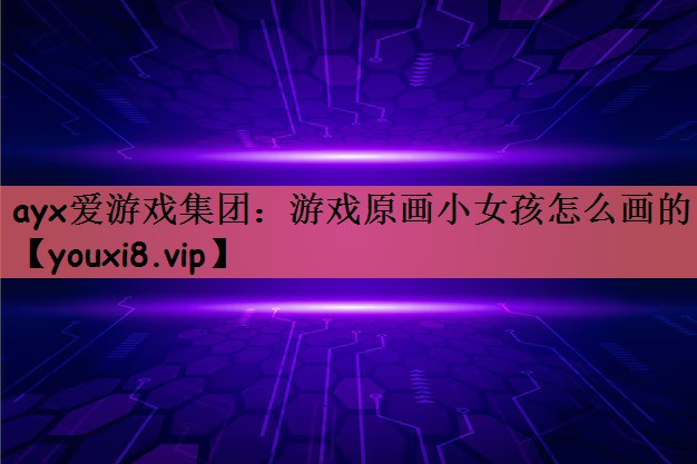 ayx爱游戏集团：游戏原画小女孩怎么画的