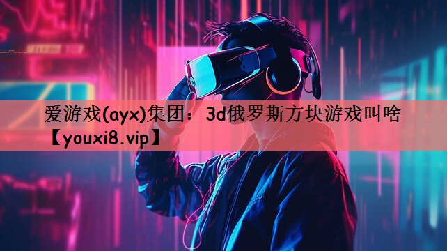 爱游戏(ayx)集团：3d俄罗斯方块游戏叫啥