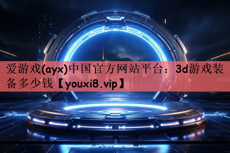 爱游戏(ayx)中国官方网站平台：3d游戏装备多少钱