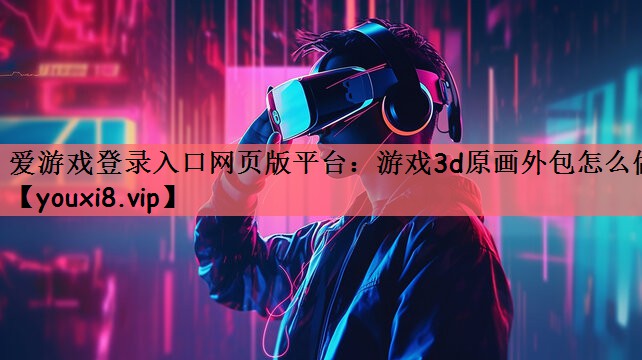 爱游戏登录入口网页版平台：游戏3d原画外包怎么做