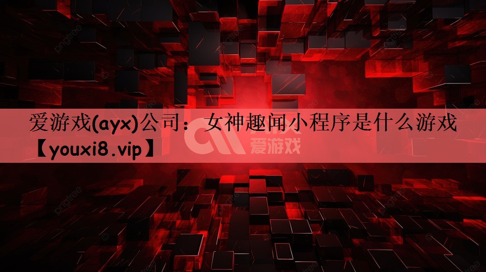 爱游戏(ayx)公司：女神趣闻小程序是什么游戏