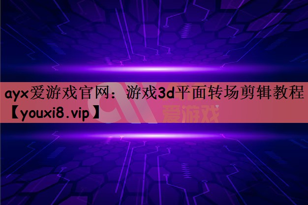 ayx爱游戏官网：游戏3d平面转场剪辑教程