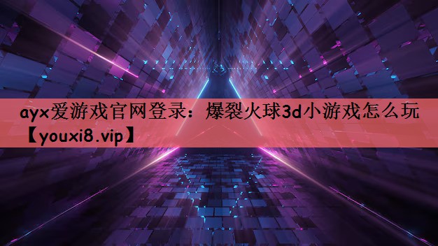 ayx爱游戏官网登录：爆裂火球3d小游戏怎么玩