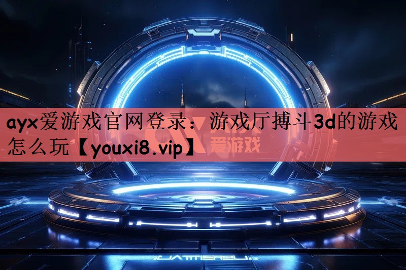 ayx爱游戏官网登录：游戏厅搏斗3d的游戏怎么玩