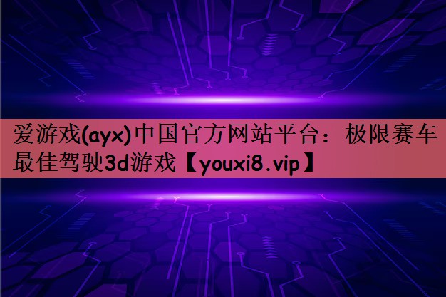 爱游戏(ayx)中国官方网站平台：极限赛车最佳驾驶3d游戏