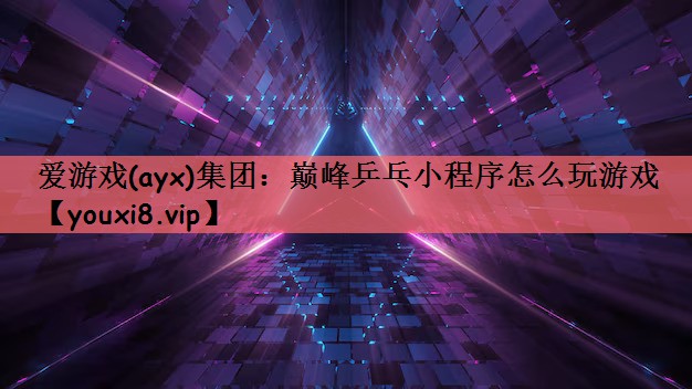 爱游戏(ayx)集团：巅峰乒乓小程序怎么玩游戏