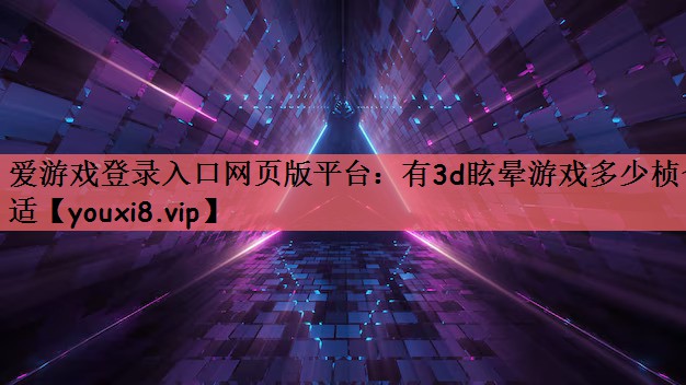 爱游戏登录入口网页版平台：有3d眩晕游戏多少桢合适