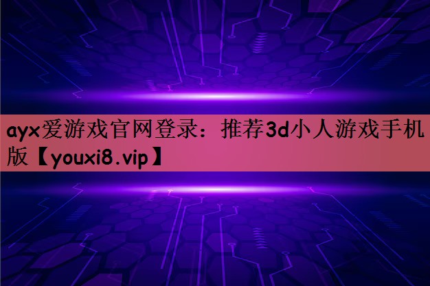 ayx爱游戏官网登录：推荐3d小人游戏手机版