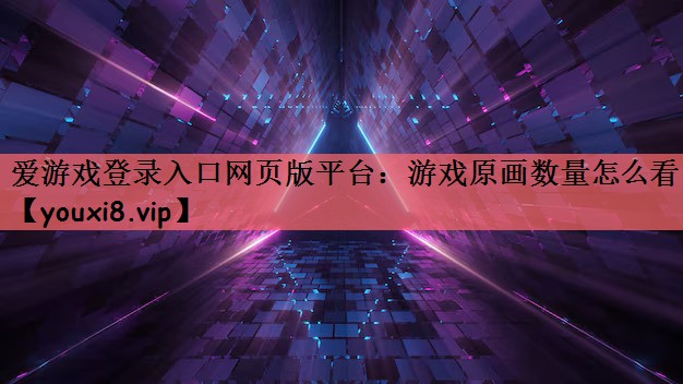 爱游戏登录入口网页版平台：游戏原画数量怎么看