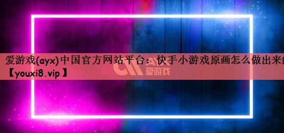 爱游戏(ayx)中国官方网站平台：快手小游戏原画怎么做出来的