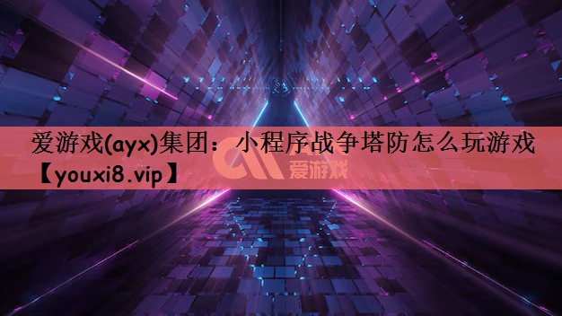 爱游戏(ayx)集团：小程序战争塔防怎么玩游戏