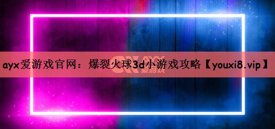 ayx爱游戏官网：爆裂火球3d小游戏攻略