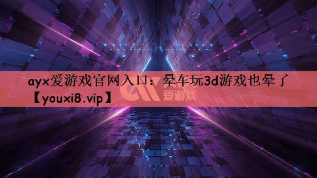 ayx爱游戏官网入口：晕车玩3d游戏也晕了