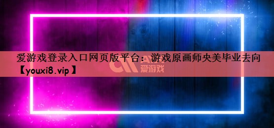 爱游戏登录入口网页版平台：游戏原画师央美毕业去向