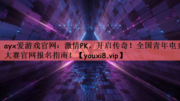 ayx爱游戏官网：激情PK，开启传奇！全国青年电竞大赛官网报名指南！