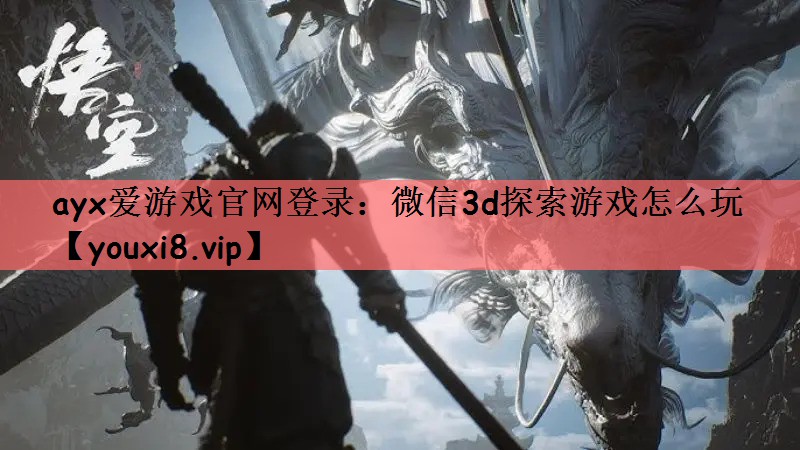 ayx爱游戏官网登录：微信3d探索游戏怎么玩