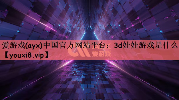 爱游戏(ayx)中国官方网站平台：3d娃娃游戏是什么