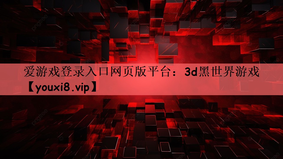 爱游戏登录入口网页版平台：3d黑世界游戏